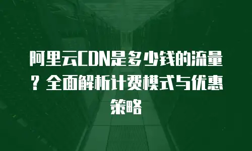 阿里云CDN是多少钱的流量？全面解析计费模式与优惠策略