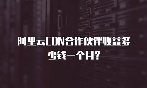 阿里云CDN合作伙伴收益多少钱一个月？