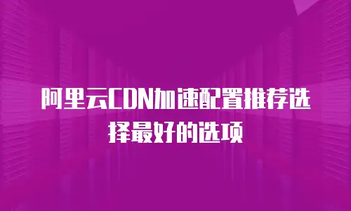 阿里云CDN加速配置推荐选择最好的选项