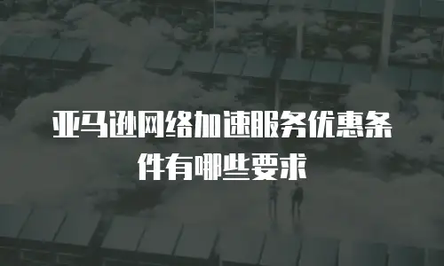 亚马逊网络加速服务优惠条件有哪些要求