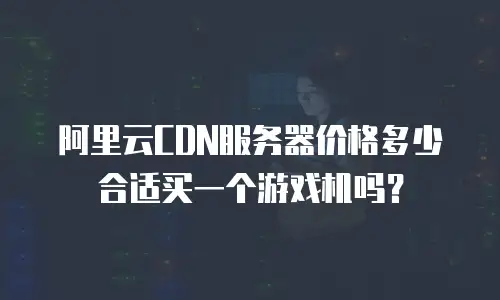 阿里云CDN服务器价格多少合适买一个游戏机吗？