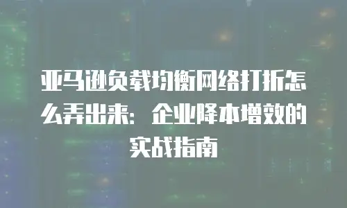 亚马逊负载均衡网络打折怎么弄出来：企业降本增效的实战指南