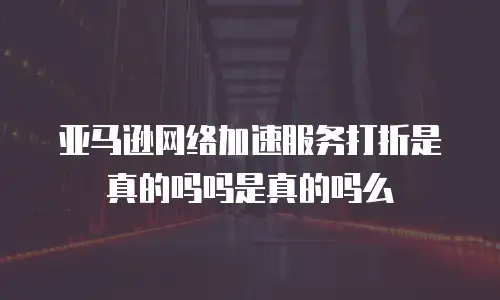 亚马逊网络加速服务打折是真的吗吗是真的吗么
