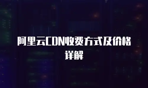 阿里云CDN收费方式及价格详解