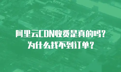 阿里云CDN收费是真的吗？为什么找不到订单？
