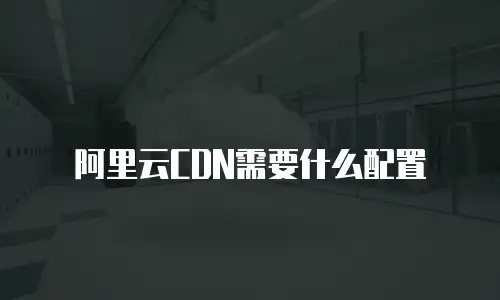 阿里云CDN需要什么配置