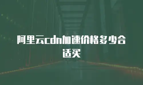 阿里云cdn加速价格多少合适买