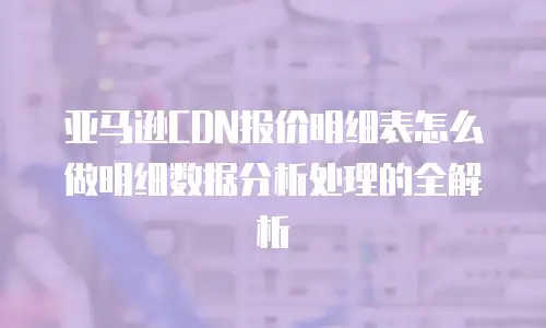 亚马逊CDN报价明细表怎么做明细数据分析处理的全解析