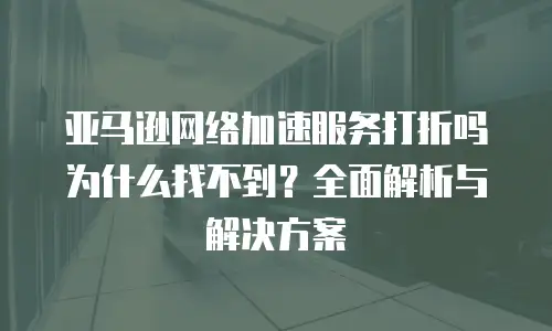 亚马逊网络加速服务打折吗为什么找不到？全面解析与解决方案