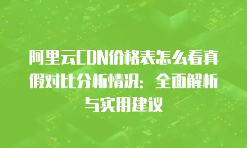 阿里云CDN价格表怎么看真假对比分析情况：全面解析与实用建议