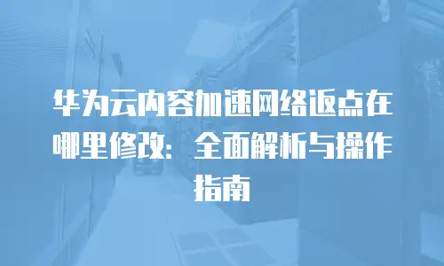 华为云内容加速网络返点在哪里修改：全面解析与操作指南