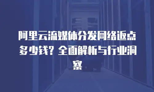 阿里云流媒体分发网络返点多少钱？全面解析与行业洞察
