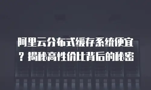 阿里云分布式缓存系统便宜？揭秘高性价比背后的秘密