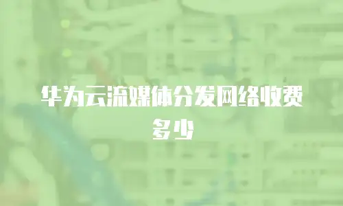 华为云流媒体分发网络收费多少