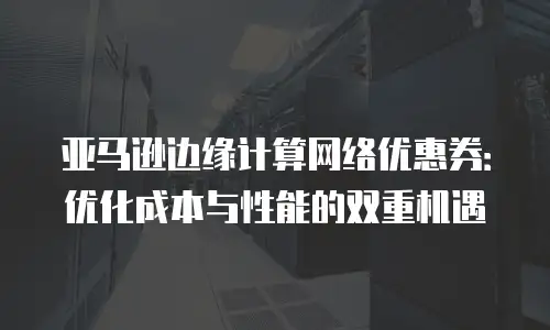 亚马逊边缘计算网络优惠券：优化成本与性能的双重机遇