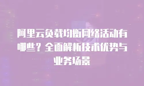 阿里云负载均衡网络活动有哪些？全面解析技术优势与业务场景