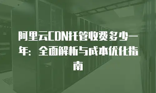 阿里云CDN托管收费多少一年：全面解析与成本优化指南