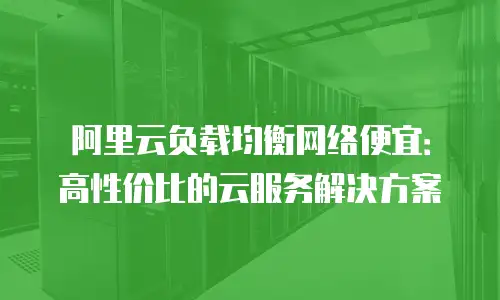 阿里云负载均衡网络便宜：高性价比的云服务解决方案