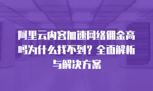 阿里云内容加速网络佣金高吗为什么找不到？全面解析与解决方案