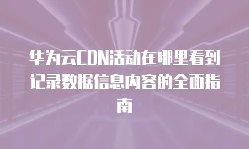 华为云CDN活动在哪里看到记录数据信息内容的全面指南