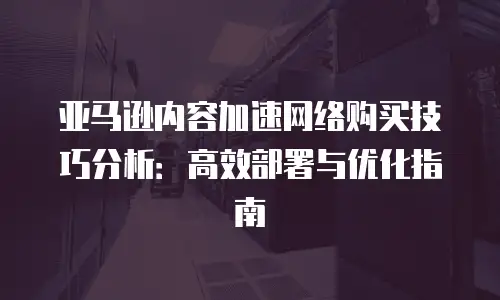 亚马逊内容加速网络购买技巧分析：高效部署与优化指南