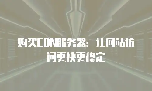 购买CDN服务器：让网站访问更快更稳定