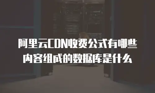 阿里云CDN收费公式有哪些内容组成的数据库是什么