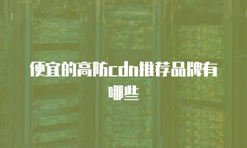 便宜的高防cdn推荐品牌有哪些