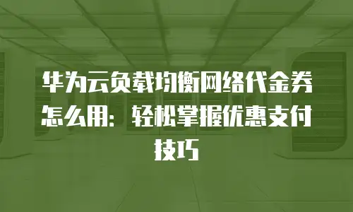 华为云负载均衡网络代金券怎么用：轻松掌握优惠支付技巧