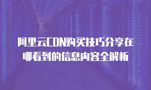 阿里云CDN购买技巧分享在哪看到的信息内容全解析