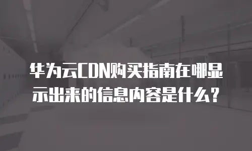 华为云CDN购买指南在哪显示出来的信息内容是什么？