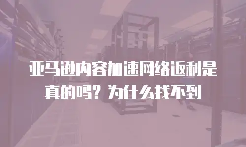 亚马逊内容加速网络返利是真的吗？为什么找不到
