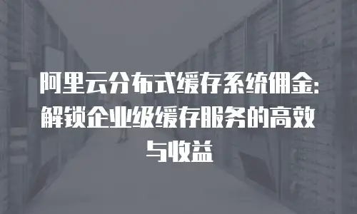 阿里云分布式缓存系统佣金：解锁企业级缓存服务的高效与收益