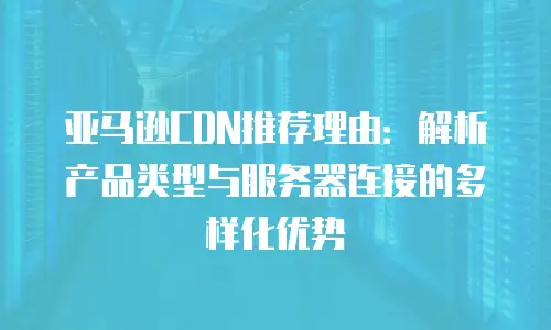 亚马逊CDN推荐理由：解析产品类型与服务器连接的多样化优势