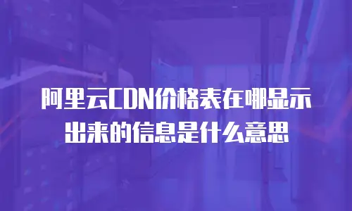 阿里云CDN价格表在哪显示出来的信息是什么意思