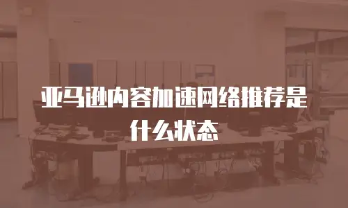 亚马逊内容加速网络推荐是什么状态