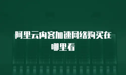 阿里云内容加速网络购买在哪里看