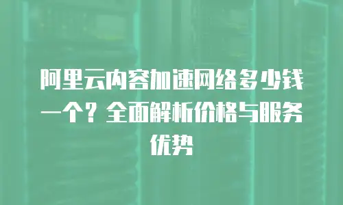 阿里云内容加速网络多少钱一个？全面解析价格与服务优势