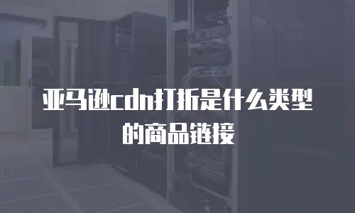 亚马逊cdn打折是什么类型的商品链接