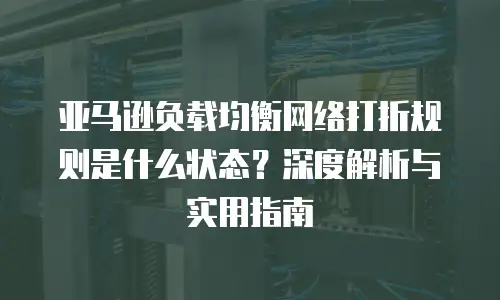 亚马逊负载均衡网络打折规则是什么状态？深度解析与实用指南