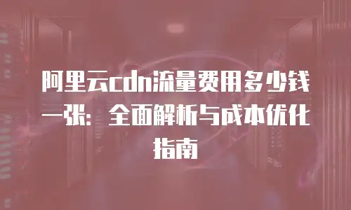 阿里云cdn流量费用多少钱一张：全面解析与成本优化指南