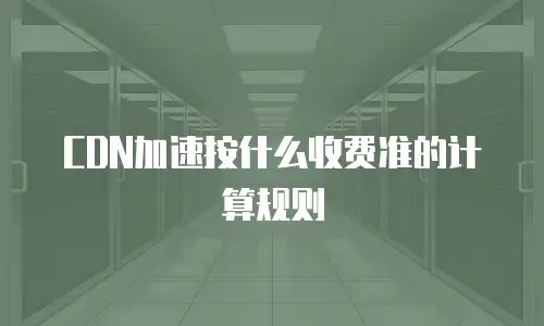 CDN加速按什么收费准的计算规则