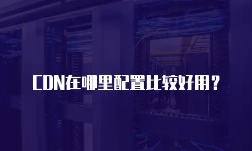 CDN在哪里配置比较好用？