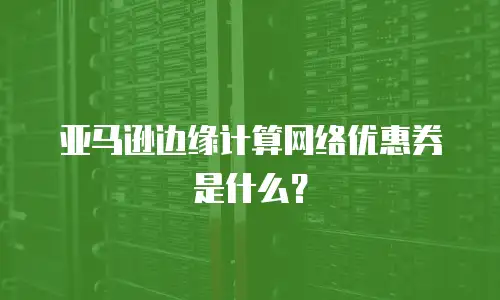 亚马逊边缘计算网络优惠券是什么？