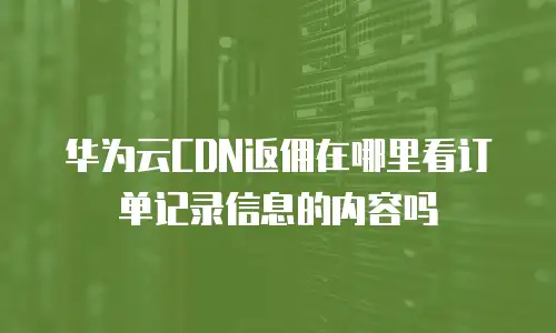 华为云CDN返佣在哪里看订单记录信息的内容吗