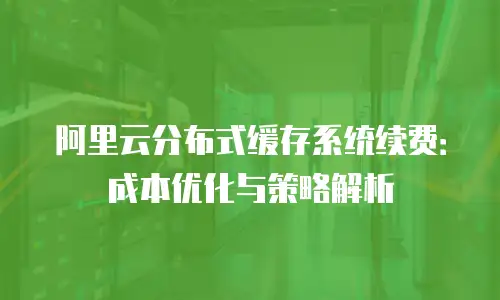 阿里云分布式缓存系统续费：成本优化与策略解析