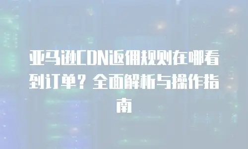 亚马逊CDN返佣规则在哪看到订单？全面解析与操作指南