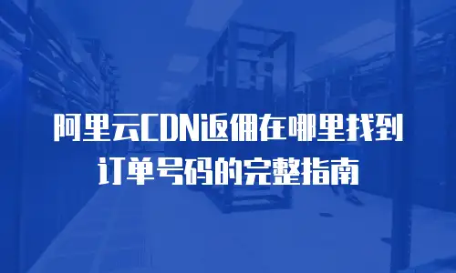 阿里云CDN返佣在哪里找到订单号码的完整指南
