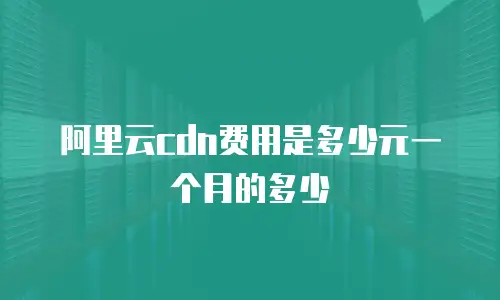 阿里云cdn费用是多少元一个月的多少