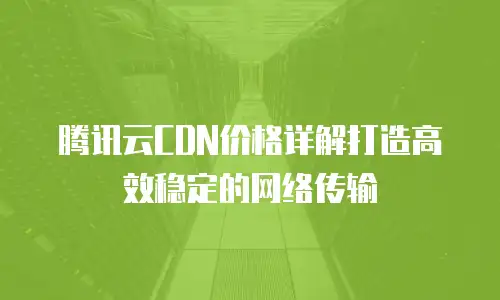 腾讯云CDN价格详解打造高效稳定的网络传输